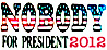 Nobody for President 2012 = Put NONE OF THE ABOVE on voter ballots